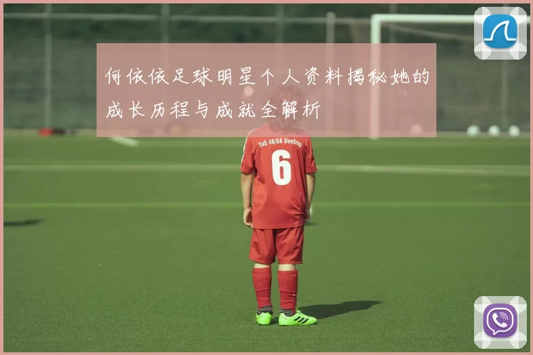 何依依足球明星个人资料揭秘她的成长历程与成就全解析