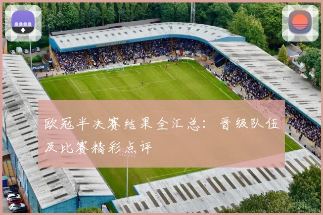 欧冠半决赛结果全汇总：晋级队伍及比赛精彩点评