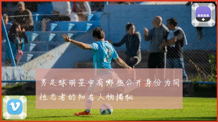男足球明星中有哪些公开身份为同性恋者的知名人物揭秘