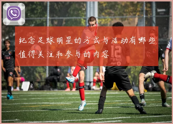 纪念足球明星的方式与活动有哪些值得关注和参与的内容