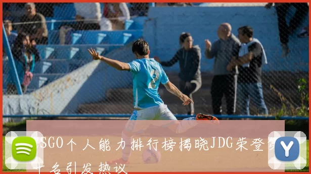 CSGO个人能力排行榜揭晓JDG荣登第十名引发热议