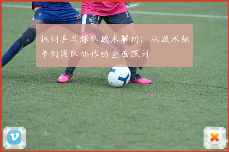 杭州乒乓球队战术解析：从技术细节到团队协作的全面探讨