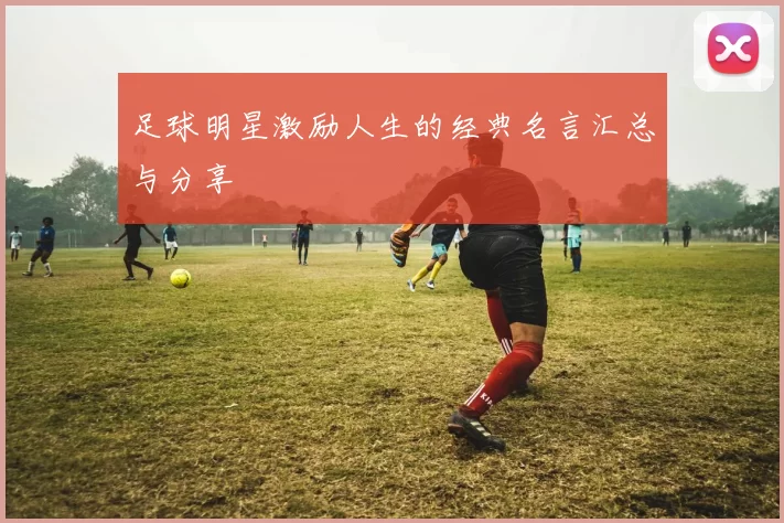 足球明星激励人生的经典名言汇总与分享