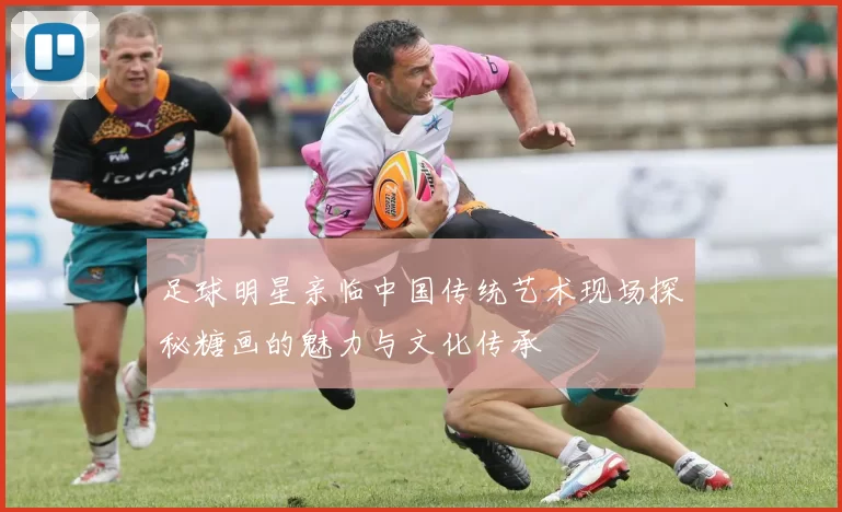 足球明星亲临中国传统艺术现场探秘糖画的魅力与文化传承