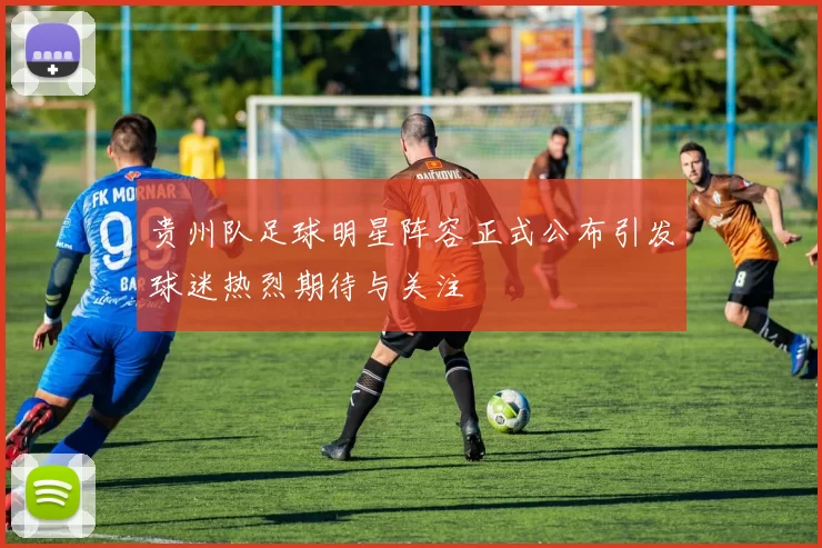 贵州队足球明星阵容正式公布引发球迷热烈期待与关注