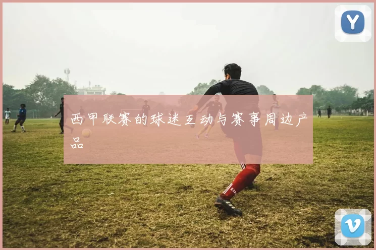 西甲联赛的球迷互动与赛事周边产品