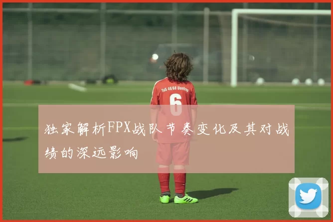 独家解析FPX战队节奏变化及其对战绩的深远影响