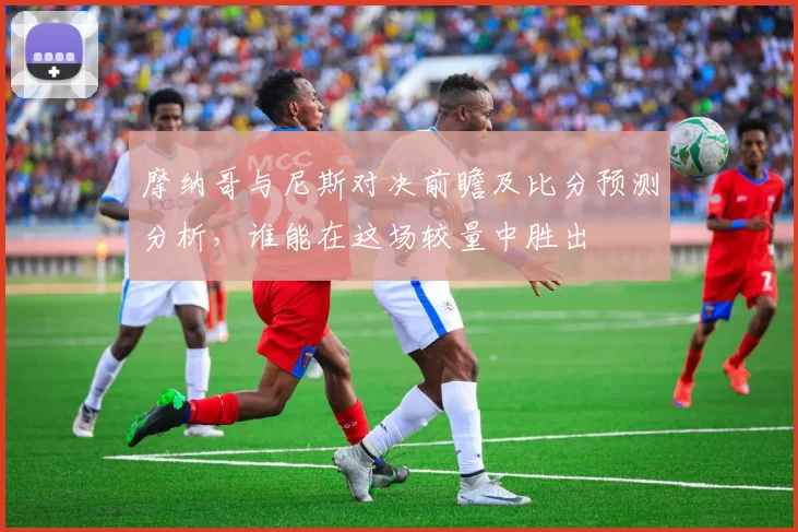 摩纳哥与尼斯对决前瞻及比分预测分析，谁能在这场较量中胜出