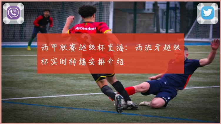 西甲联赛超级杯直播：西班牙超级杯实时转播安排介绍