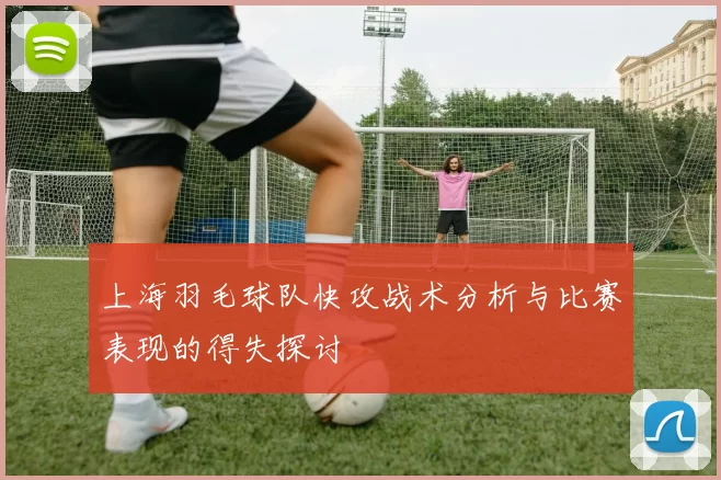 上海羽毛球队快攻战术分析与比赛表现的得失探讨