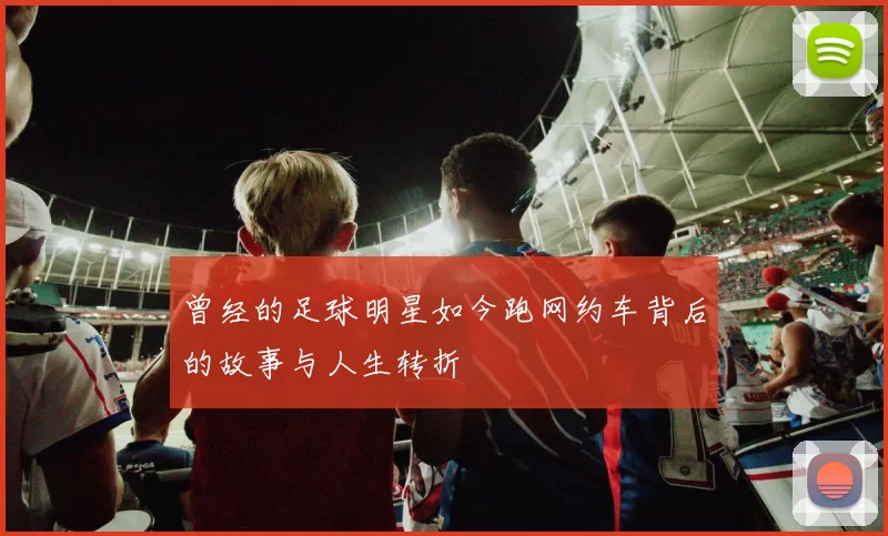 曾经的足球明星如今跑网约车背后的故事与人生转折