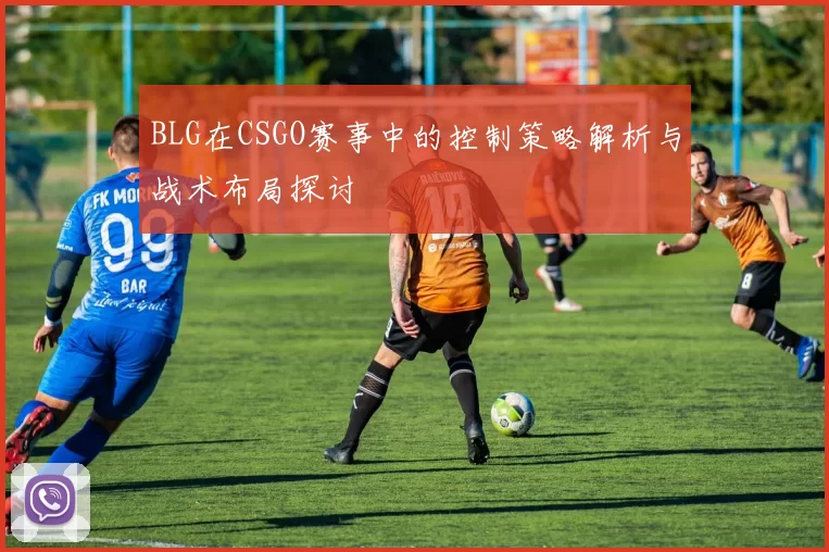 BLG在CSGO赛事中的控制策略解析与战术布局探讨