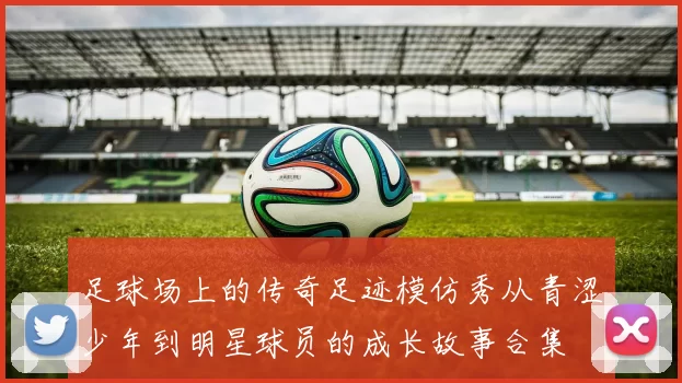 足球场上的传奇足迹模仿秀从青涩少年到明星球员的成长故事合集
