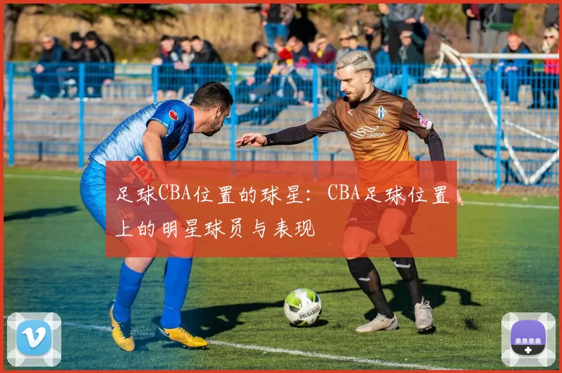 足球CBA位置的球星：CBA足球位置上的明星球员与表现