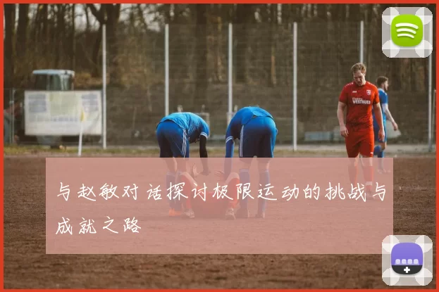 与赵敏对话探讨极限运动的挑战与成就之路