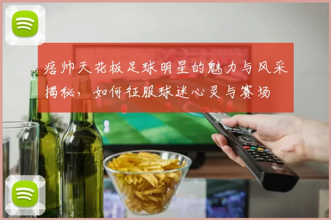 痞帅天花板足球明星的魅力与风采揭秘，如何征服球迷心灵与赛场