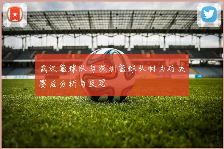 武汉篮球队与深圳篮球队耐力对决赛后分析与反思