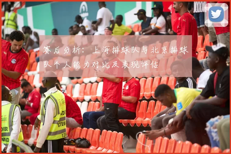 赛后分析：上海排球队与北京排球队个人能力对比及表现评估