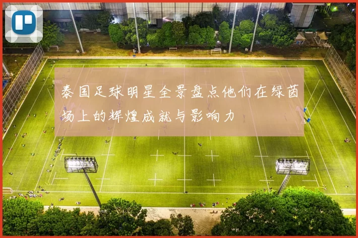 泰国足球明星全景盘点他们在绿茵场上的辉煌成就与影响力