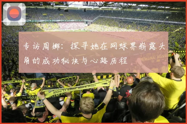 专访周娜：探寻她在网球界崭露头角的成功秘诀与心路历程