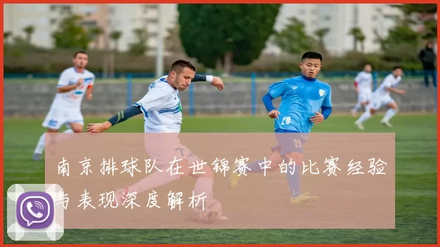 南京排球队在世锦赛中的比赛经验与表现深度解析