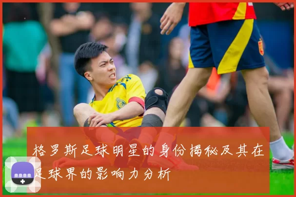 格罗斯足球明星的身份揭秘及其在足球界的影响力分析