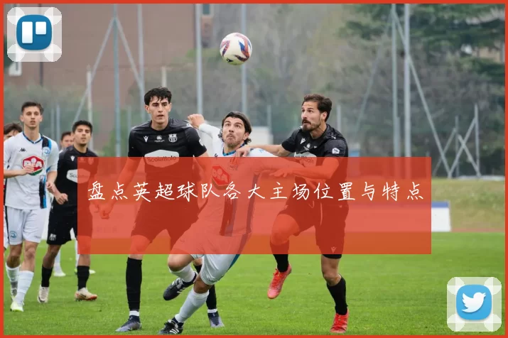 盘点英超球队各大主场位置与特点