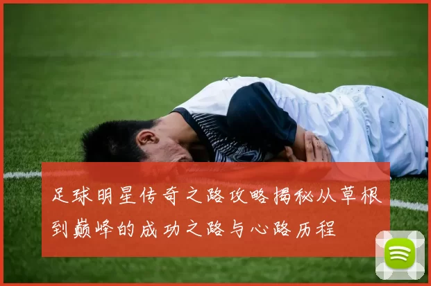 足球明星传奇之路攻略揭秘从草根到巅峰的成功之路与心路历程