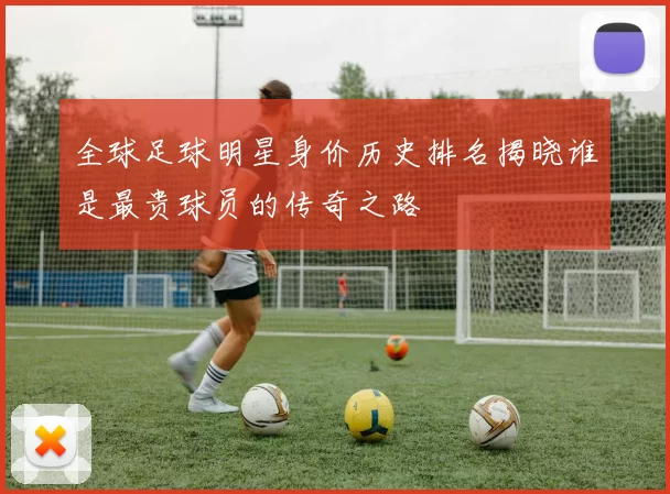 全球足球明星身价历史排名揭晓谁是最贵球员的传奇之路