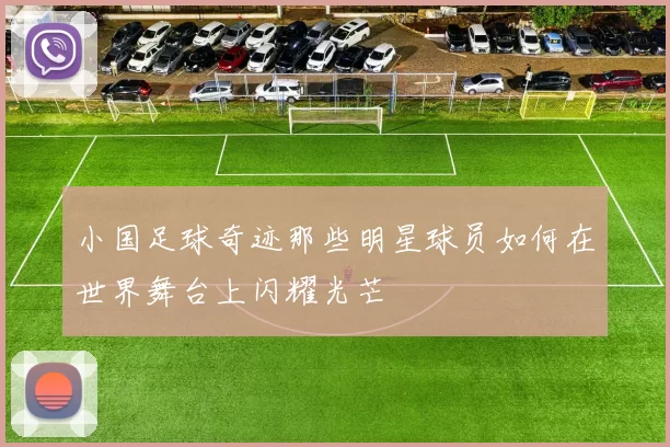 小国足球奇迹那些明星球员如何在世界舞台上闪耀光芒