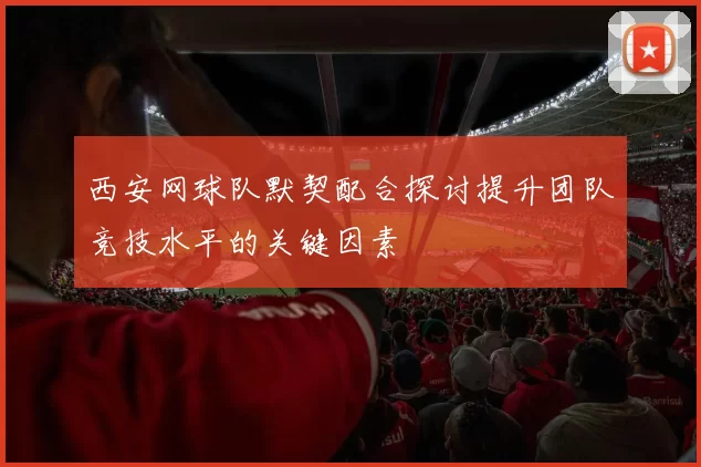 西安网球队默契配合探讨提升团队竞技水平的关键因素