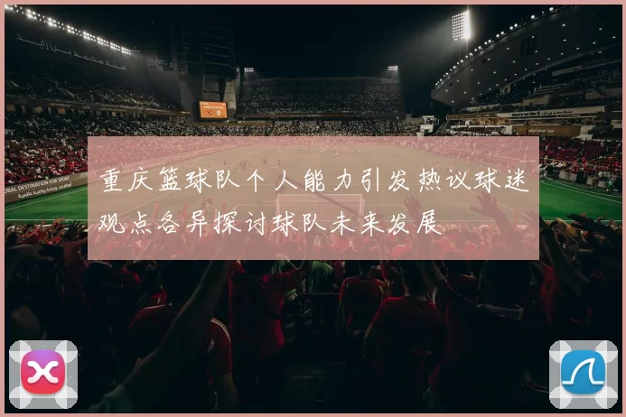 重庆篮球队个人能力引发热议球迷观点各异探讨球队未来发展