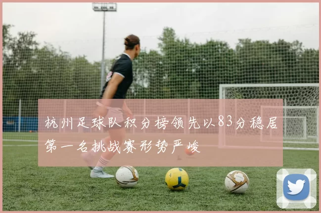 杭州足球队积分榜领先以83分稳居第一名挑战赛形势严峻