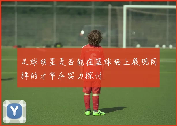 足球明星是否能在篮球场上展现同样的才华和实力探讨