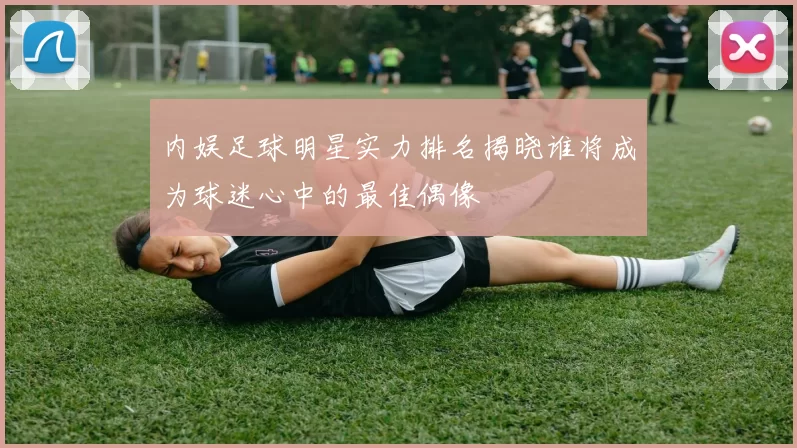 内娱足球明星实力排名揭晓谁将成为球迷心中的最佳偶像