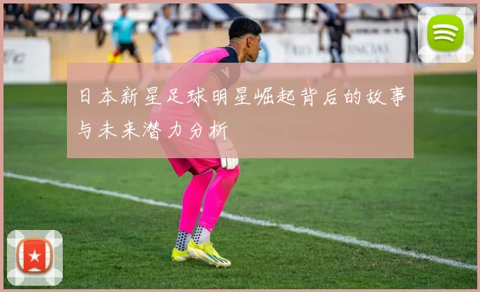 日本新星足球明星崛起背后的故事与未来潜力分析