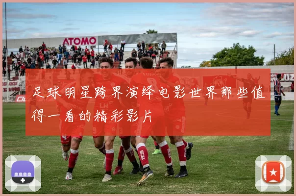 足球明星跨界演绎电影世界那些值得一看的精彩影片