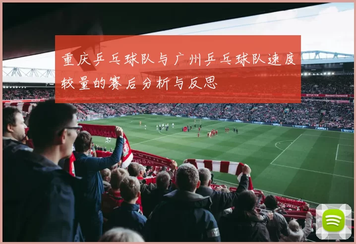 重庆乒乓球队与广州乒乓球队速度较量的赛后分析与反思