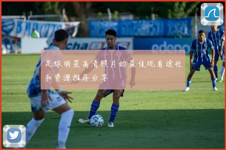 足球明星高清照片的最佳观看途径和资源推荐分享