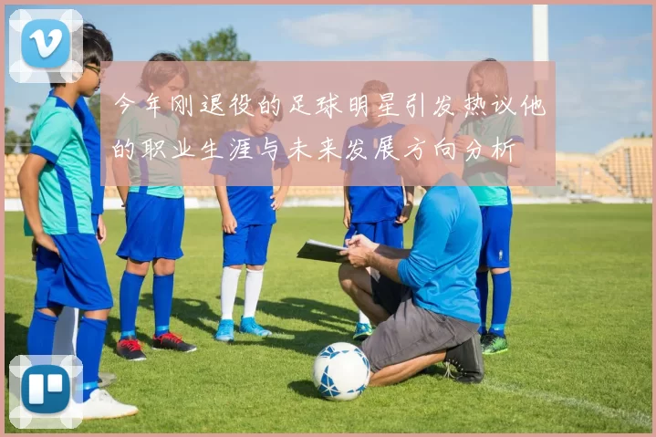 今年刚退役的足球明星引发热议他的职业生涯与未来发展方向分析