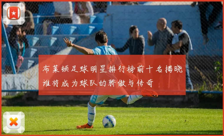 布莱顿足球明星排行榜前十名揭晓谁将成为球队的骄傲与传奇