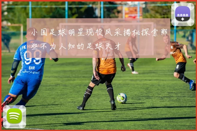 小国足球明星现役风采揭秘探索那些不为人知的足球天才
