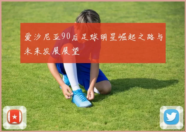 爱沙尼亚90后足球明星崛起之路与未来发展展望