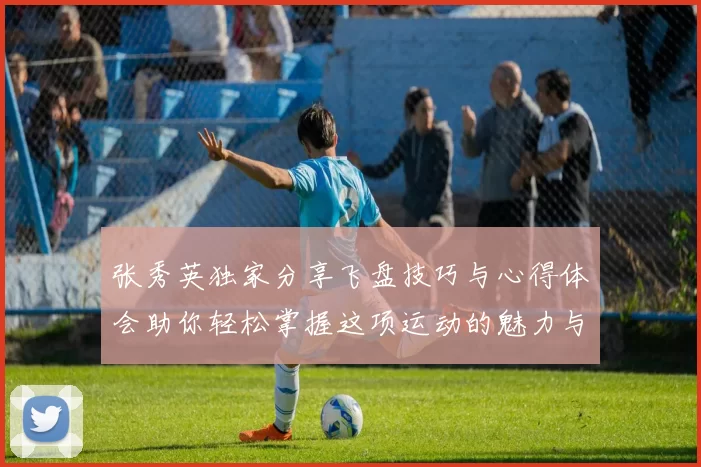 张秀英独家分享飞盘技巧与心得体会助你轻松掌握这项运动的魅力与乐趣