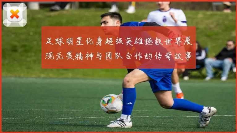 足球明星化身超级英雄拯救世界展现无畏精神与团队合作的传奇故事