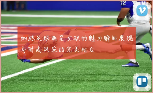 细腿足球明星女孩的魅力瞬间展现与时尚风采的完美结合