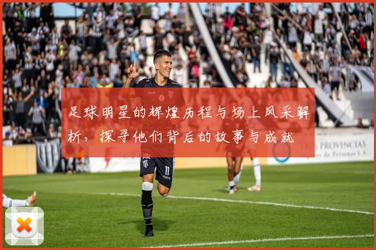 足球明星的辉煌历程与场上风采解析，探寻他们背后的故事与成就
