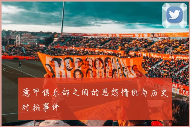 意甲俱乐部之间的恩怨情仇与历史对抗事件