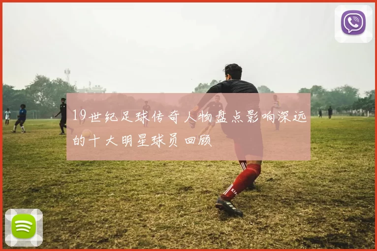 19世纪足球传奇人物盘点影响深远的十大明星球员回顾