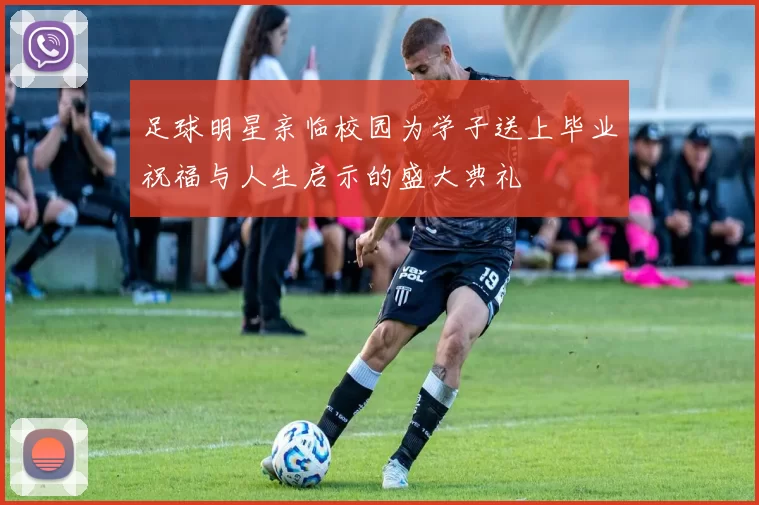 足球明星亲临校园为学子送上毕业祝福与人生启示的盛大典礼